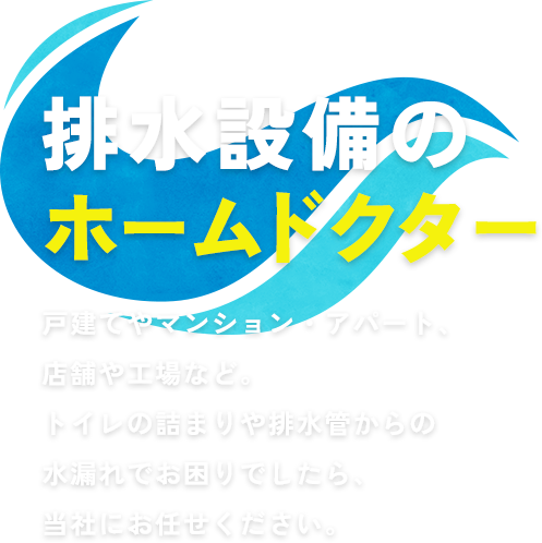 排水設備のホームドクター戸建てやマンション・アパート、店舗や工場など。トイレの詰まりや排水管からの水漏れでお困りでしたら、当社にお任せください。