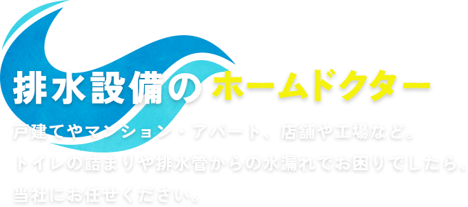 排水設備のホームドクター戸建てやマンション・アパート、店舗や工場など。トイレの詰まりや排水管からの水漏れでお困りでしたら、当社にお任せください。